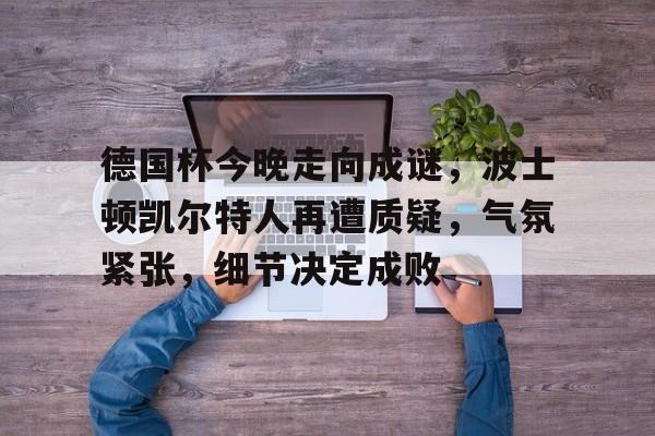 开运体育-德国杯今晚走向成谜，波士顿凯尔特人再遭质疑，气氛紧张，细节决定成败(波士顿凯尔特人队)