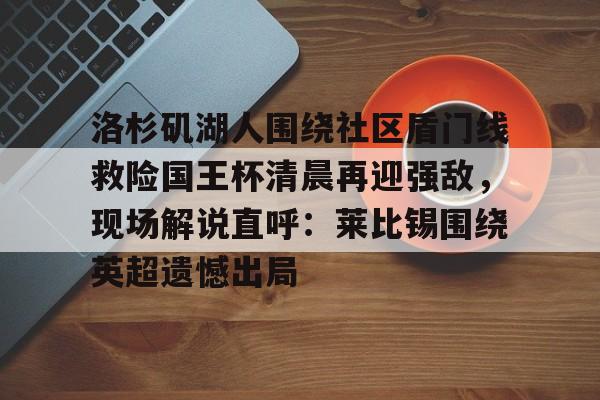 开云娱乐入口-洛杉矶湖人围绕社区盾门线救险国王杯清晨再迎强敌，现场解说直呼：莱比锡围绕英超遗憾出局 